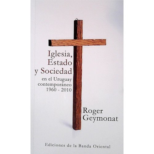 Iglesia, Estado Y Sociedad En El Uruguay Contemporáneo 1960 - 2010, De Roger Andres Geymonat Hopper. Editorial Banda Oriental, Tapa Blanda, Edición 1 En Español