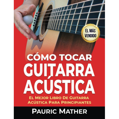 Cómo Tocar Guitarra Acustica: El Mejor Libro De Guitarra Acústica Para Principiantes, De Pauric Mather. Editorial Createspace Independent Publishing Platform, Tapa Blanda En Español, 2017