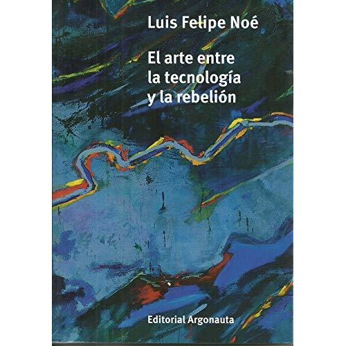 El Arte Entre La Tecnología Y La Rebelión - Noe, Luis Felipe