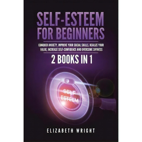 Self-esteem For Beginners : 2 Books In 1: Conquer Anxiety, Improve Your Social Skills, Realize Yo..., De Elizabeth Wright. Editorial Kyle Andrew Robertson, Tapa Blanda En Inglés