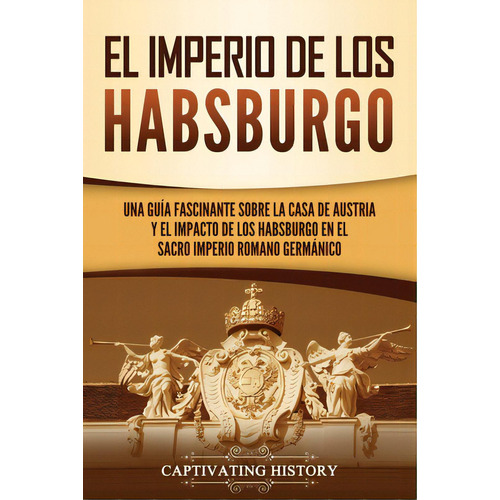 El Imperio De Los Habsburgo: Una Guãâa Fascinante Sobre La Casa De Austria Y El Impacto De Los ..., De History, Captivating. Editorial Captivating History, Tapa Blanda En Español