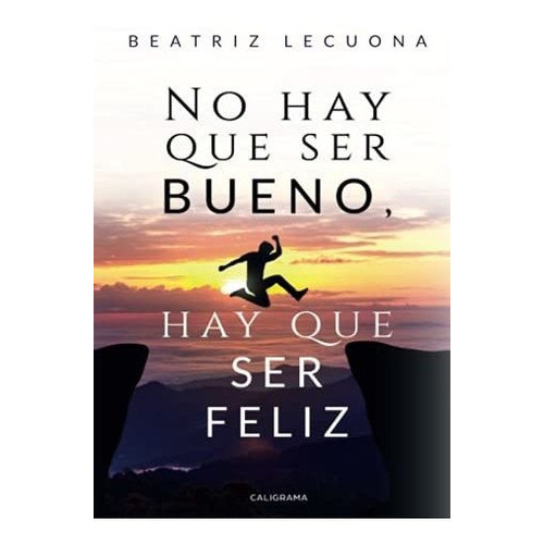 No Hay Que Ser Bueno, Hay Que Ser Feliz (caligrama), De Lecuona, Beatriz. Editorial Caligrama, Tapa Blanda En Español, 2019