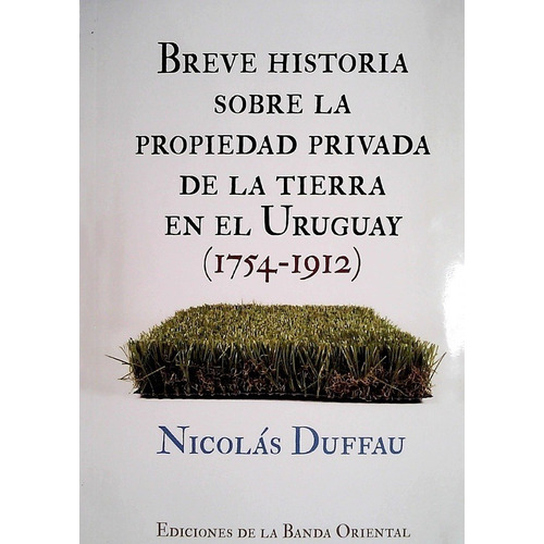 Breve Historia Sobre La Propiedad Privada De La Tierra En El Uruguay 1754 - 1912, De Nicolas Duffau. Editorial Banda Oriental En Español