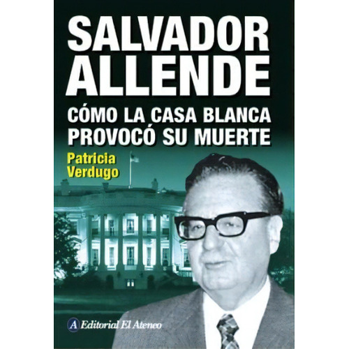 Salvador Allende. Cómo La Casa Blanca Provocó Su Muerte, De Patricia Verdugo. Editorial El Ateneo En Español