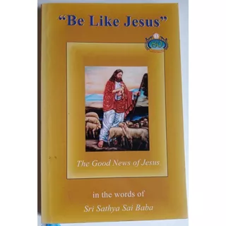 Be Like Jesus. The Good News Of Jesus In Words Of Sai Baba