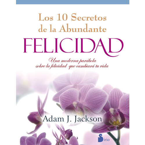 Los 10 secretos de la abundante felicidad (N.E): Una moderna parábola sobre la felicidad que cambiará tu vida, de Jackson, Adam J.. Editorial Sirio, tapa blanda en español, 2012
