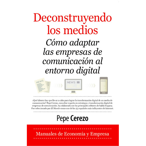 Deconstruyendo los medios: Cómo adaptar las empresas de comunicación al entorno digital, de Cerezo, Pepe. Serie Economía y Empresa Editorial Almuzara, tapa blanda en español, 2022