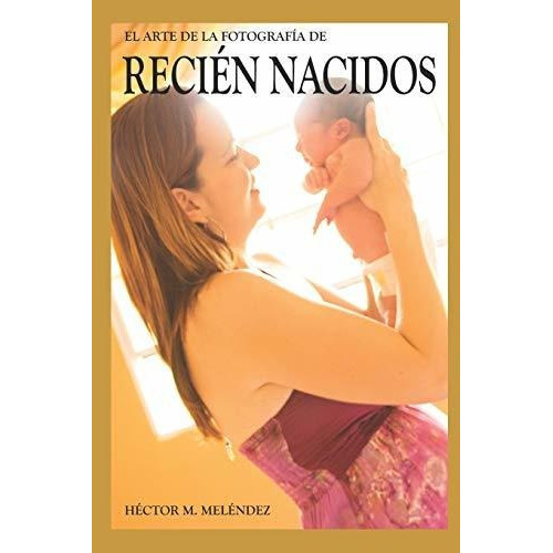 El Arte De La Fotografia De Recien Nacidos, De Hector M Melendez. Editorial Independently Published, Tapa Blanda En Español