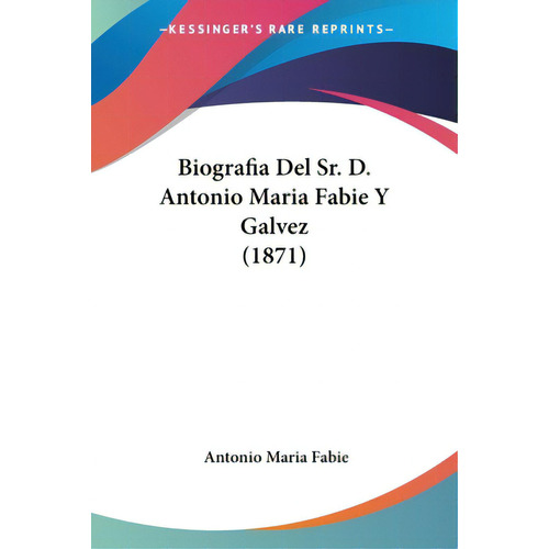 Biografia Del Sr. D. Antonio Maria Fabie Y Galvez (1871), De Fabie, Antonio Maria. Editorial Kessinger Pub Llc, Tapa Blanda En Español