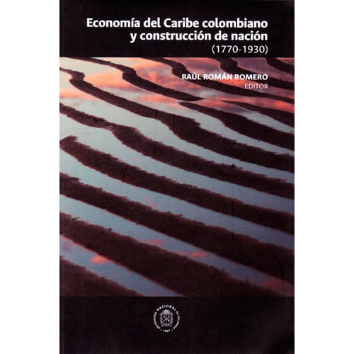 Economía Del Caribe Colombiano Y Construcción De Nación (1770-1930), De Raúl Román Romero. Editorial Universidad Nacional De Colombia, Tapa Blanda, Edición 2016 En Español