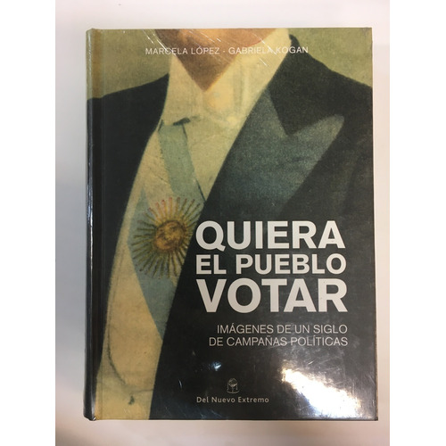 Quiera El Pueblo Votar: Imagenes De Un Siglo De Campañas Politicas, De Lopez, Kogan. Editorial Del Nuevo Extremo, Edición 1 En Español
