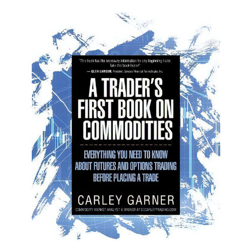 A Trader's First Book On Commodities : Everything You Need To Know About Futures And Options Trad..., De Carley Garner. Editorial Decarley Trading, Llc, Tapa Blanda En Inglés