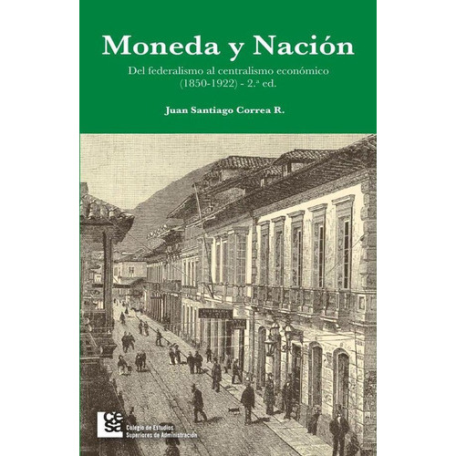 Moneda Y Nación. Del Federalismo Al Centralismo Económico En Colombia, De Juan Santiago Correa Restrepo. Editorial Cesa, Tapa Blanda En Español, 2016