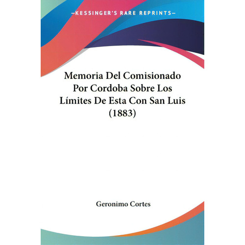 Memoria Del Comisionado Por Cordoba Sobre Los Limites De Esta Con San Luis (1883), De Cortes, Geronimo. Editorial Kessinger Pub Llc, Tapa Blanda En Español