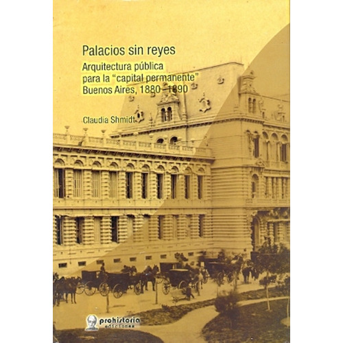 Palacios Sin Reyes: Arquitectura Pública Para La Capital Permanente : Buenos Air, De Shmidt Claudia. Serie N/a, Vol. Volumen Unico. Editorial Prohistoria, Tapa Blanda, Edición 1 En Español, 2011