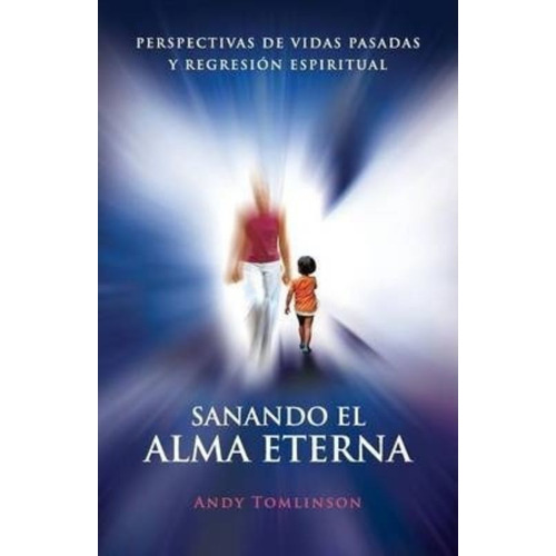 Sanando El Alma Eterna - Perspectivas De Vidas Pasadass Y Regreson Espiritual, de Andy Tomlinson. Editorial From the Heart Press en español