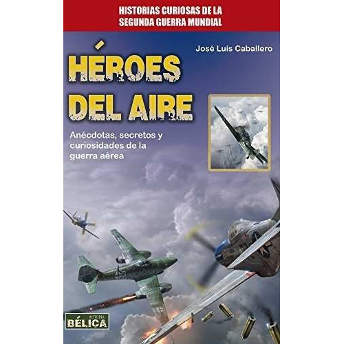 Heroes Del Aire . Historias Curiosas De La Segunda Guerra Mu