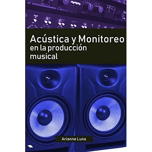 Acustica Y Monitoreo En La Produccion Musical, De Arianne Luna. Editorial Independently Published, Tapa Blanda En Español