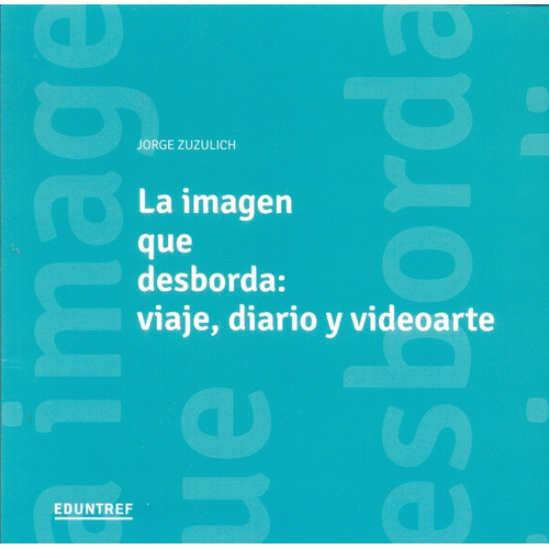 Imagen Que Desborda, La. Viaje, Diario Y Videoarte - Jorge Z