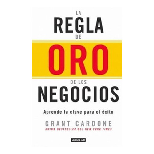 La Regla De Oro De Los Negocios - Grant Cardone · Aguilar