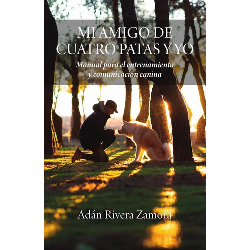 MI AMIGO DE CUATRO PATAS Y YO: Manual para el entrenamiento y  comunicación canina, de Adán Rivera Zamora. Editorial Ibukku, tapa blanda en español, 2023