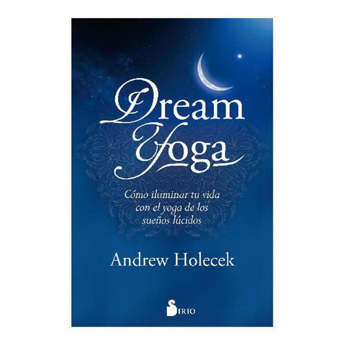 Dream Yoga: CÓMO ILUMINAR TU VIDA CON EL YOGA DE LOS SUEÑOS LÚCIDOS, de Holecek, Andrew. Editorial Sirio, tapa blanda en español, 2017