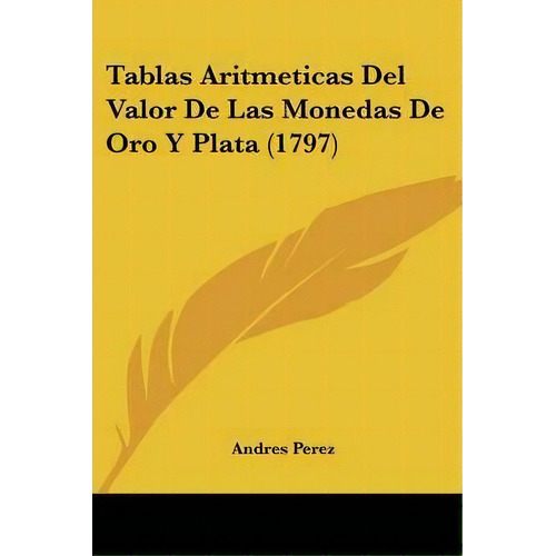 Tablas Aritmeticas Del Valor De Las Monedas De Oro Y Plata (1797), De Andres Perez. Editorial Kessinger Publishing, Tapa Blanda En Español