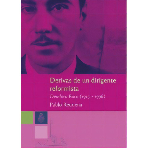 DERIVAS DE UN DIRIGENTE REFORMISTA - DEODORO ROCA 1915-1936, de Pablo Requena. Editorial Ediunc, tapa blanda en español, 2018