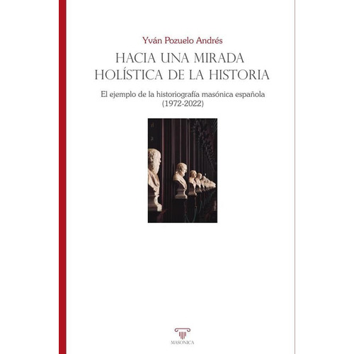 Hacia una mirada holística de la historia. El ejemplo de la historiografía masónica española (1972-2022), de Yván Pozuelo Andrés. Editorial EDITORIAL MASONICA.ES, tapa blanda en español, 2023