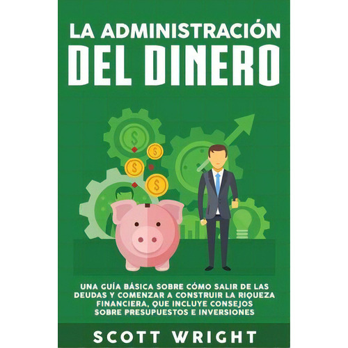 La Administracion Del Dinero : Una Guia Basica Sobre Como Salir De Las Deudas Y Comenzar A Constr..., De Scott Wright. Editorial Bravex Publications, Tapa Blanda En Español