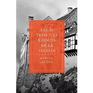 Las 95 Tesis Y La Esencia De La Iglesia - Martin Lutero