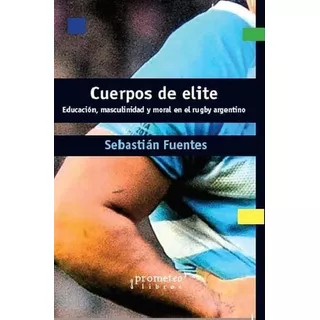 Cuerpos De Elite Educacion, Masculinidad Y Moral En El Rugby Argentino, De Sebastian Fuentes., Vol. Unico. Editorial Prometeo Libros, Tapa Blanda En Español