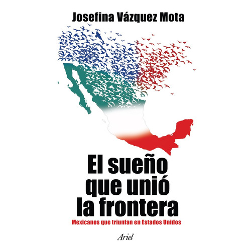 El sueño que unió la frontera: Mexicanos que triunfan en Estados Unidos, de Vázquez Mota, Josefina. Serie Fuera de colección Editorial Ariel México, tapa blanda en español, 2014