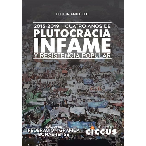 Cuatro Años De Plutocracia Infame Y Resistencia Popular, De Hector Amichetti. Editorial Ciccus, Tapa Blanda En Español, 2022