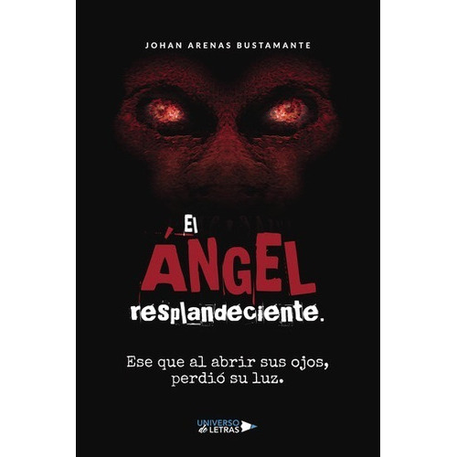 El Ángel Resplandeciente: Ese Que Al Abrir Sus Ojos, Perdió Su Luz, De Johan Arenas Bustamante. Editorial Universo De Letras, Tapa Blanda, Edición 1 En Español