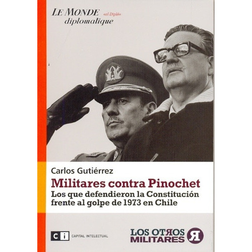 Militares Contra Pinochet: LOS QUE DEFENDIERON LA CONSTITUCIÓN FRENTE AL GOLPE DE 1973, de CARLOS GUTIERREZ. Editorial Ci Capital Intelectual, edición 1 en español