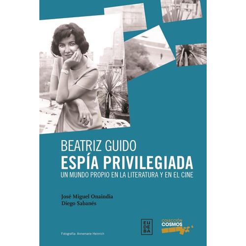 BEATRIZ GUIDO, ESPIA PRIVILEGIADA: Un Mundo Propio En La Literatura Y En El Cine, de Jose Miguel Onaidia / Diego Sabenes. Editorial EUDEBA, tapa blanda en español, 2023