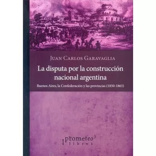 La Disputa Por La Construccion Nacional Argentina - Garavagl