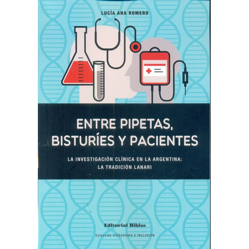 Entre Pipetas, Bisturíes Y Pacientes: La Investigacion Clinica En La Argentina: La Tradicion Lanar, De Romero, Lucia Ana. Serie N/a, Vol. Volumen Unico. Editorial Biblos, Edición 1 En Español, 2016