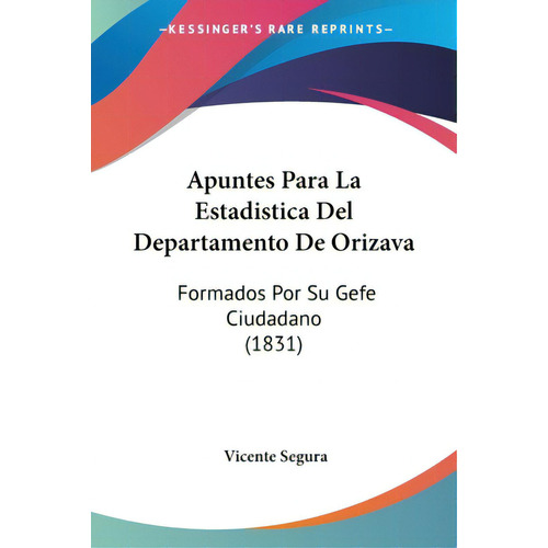 Apuntes Para La Estadistica Del Departamento De Orizava: Formados Por Su Gefe Ciudadano (1831), De Segura, Vicente. Editorial Kessinger Pub Llc, Tapa Blanda En Español