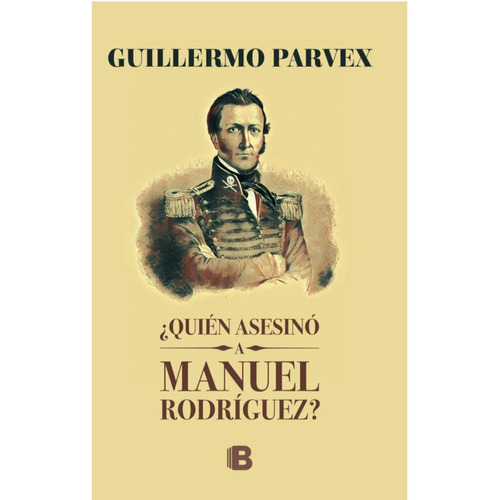 Quién Asesinó A Manuel Rodríguez, De Guillermo Parvex. Editorial Ediciones B, Tapa Blanda, Edición 1 En Español, 2017