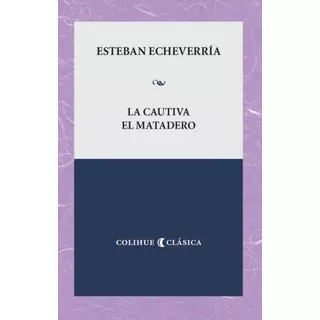La Cautiva - El Matadero, De Esteban Echeverría., Vol. Unico. Editorial Ediciones Colihue, Tapa Blanda En Español