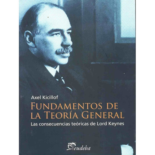 Fundamentos De La Teoria General: Las Consecuencias Teoricas De Lord Keynes, De Kicillof, Axel. Serie N/a, Vol. Volumen Unico. Editorial Eudeba, Edición 1 En Español, 2007