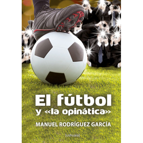 El fútbol y "la opinática", de Manuel Rodríguez García. Editorial Ushuaia Ediciones, tapa blanda en español, 2017