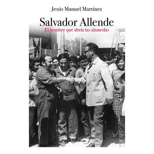 Salvador Allende: El Hombre Que Abría Las Alamedas, De Jesús Manuel Martínez., Vol. 1.0. Editorial Catalonia, Tapa Blanda, Edición 1 En Español, 2023