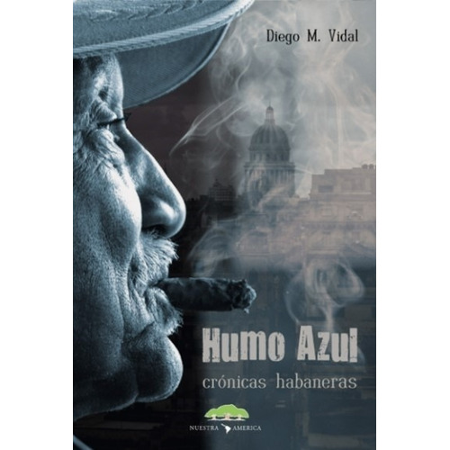 Humo Azul - Cronicas Habaneras - Diego Vidal, de Vidal, Diego M.. Editorial NUESTRA AMERICA, tapa blanda en español, 2017