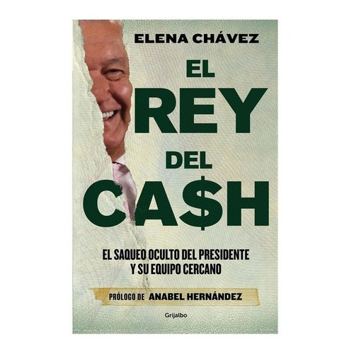 El Rey del Cash: El saqueo oculto del presidente y su equipo cercano, de Elena Chávez. Editorial Grijalbo, tapa blanda en español, 2023