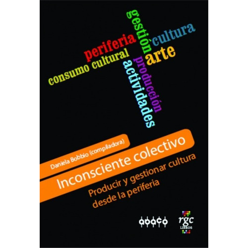Inconsciente Colectivo: Producir Y Gestionar Cultura Desde La Periferia, De Daniela Bobbio (compiladora). Editorial Rgc, Tapa Blanda En Español, 2011