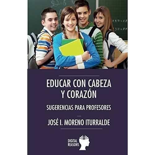 Educar con cabeza y corazon   sugerencias para profesores, de Jose Ignacio Moreno Iturralde. Editorial Digital Reasons SC, tapa blanda en español, 2018