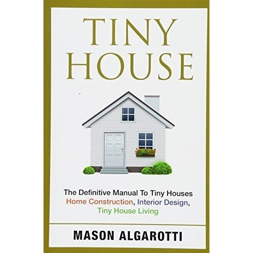 Tiny House The Definitive Manual To Tiny Houses Home, De Algarotti, Ma. Editorial Createspace Independent Publishing Platform En Inglés